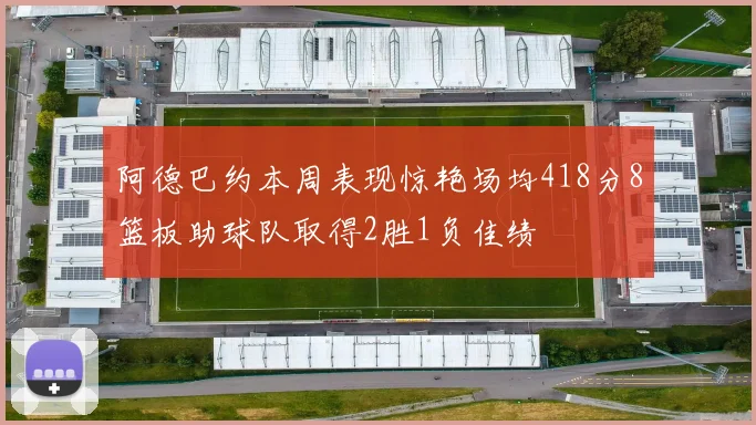 阿德巴约本周表现惊艳场均418分8篮板助球队取得2胜1负佳绩