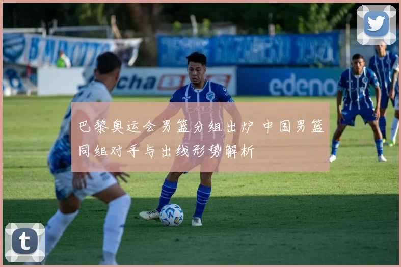 巴黎奥运会男篮分组出炉 中国男篮同组对手与出线形势解析