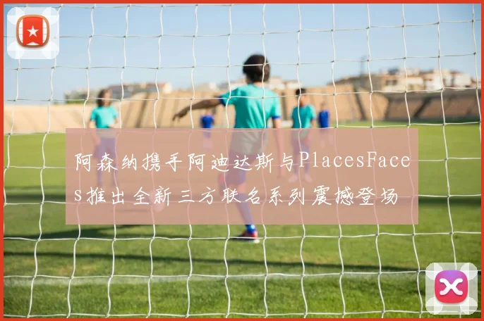阿森纳携手阿迪达斯与PlacesFaces推出全新三方联名系列震撼登场