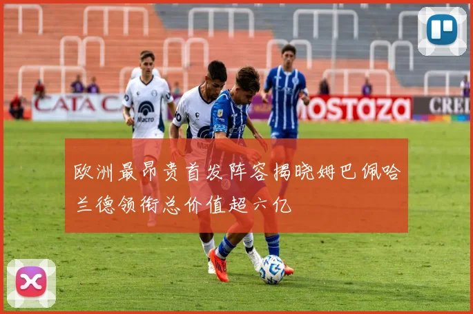 欧洲最昂贵首发阵容揭晓姆巴佩哈兰德领衔总价值超六亿