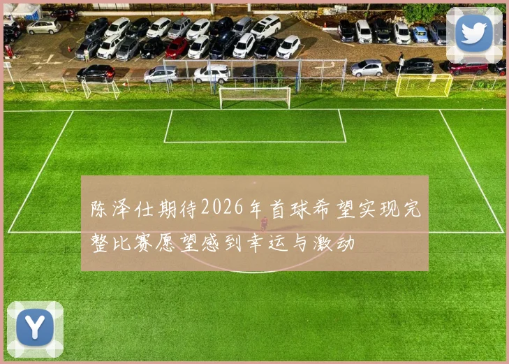 陈泽仕期待2026年首球希望实现完整比赛愿望感到幸运与激动