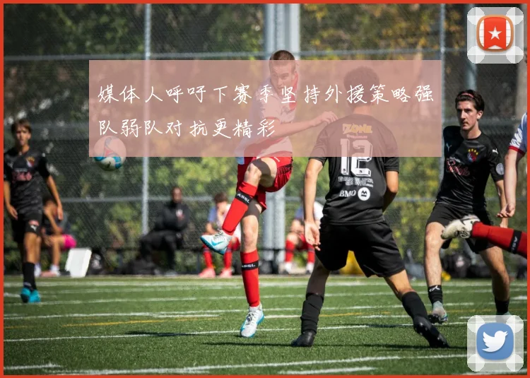 媒体人呼吁下赛季坚持外援策略强队弱队对抗更精彩