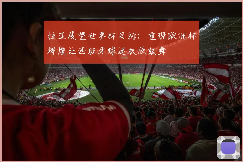 拉亚展望世界杯目标：重现欧洲杯辉煌让西班牙球迷欢欣鼓舞