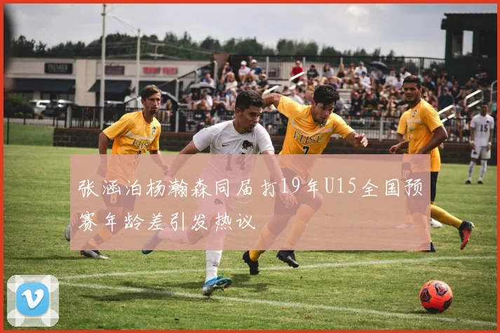 张涵泊杨瀚森同届打19年U15全国预赛年龄差引发热议