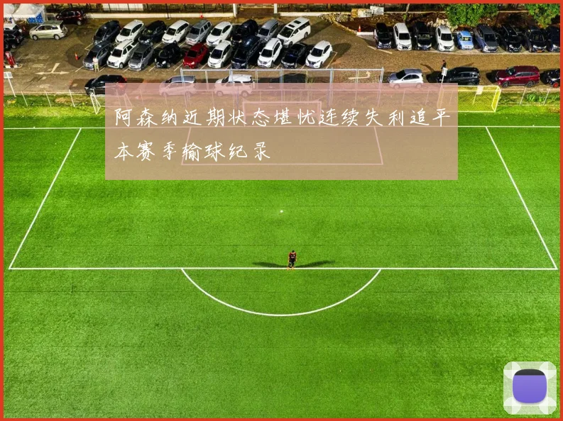 阿森纳近期状态堪忧连续失利追平本赛季输球纪录