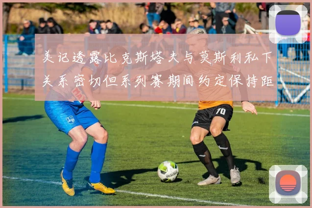 美记透露比克斯塔夫与莫斯利私下关系密切但系列赛期间约定保持距离