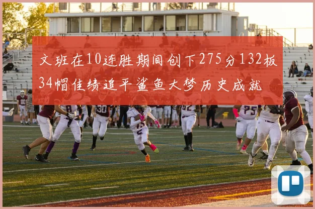 文班在10连胜期间创下275分132板34帽佳绩追平鲨鱼大梦历史成就