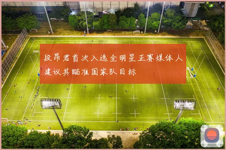 段昂君首次入选全明星正赛媒体人建议其瞄准国家队目标