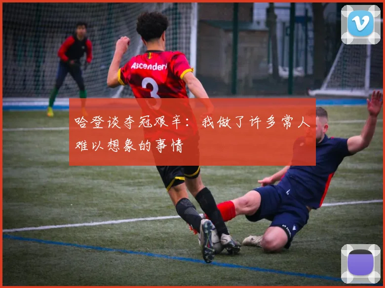 哈登谈夺冠艰辛：我做了许多常人难以想象的事情