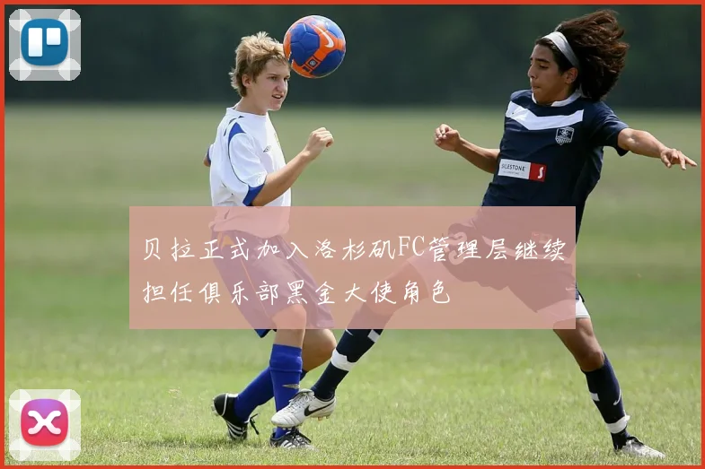 贝拉正式加入洛杉矶FC管理层继续担任俱乐部黑金大使角色