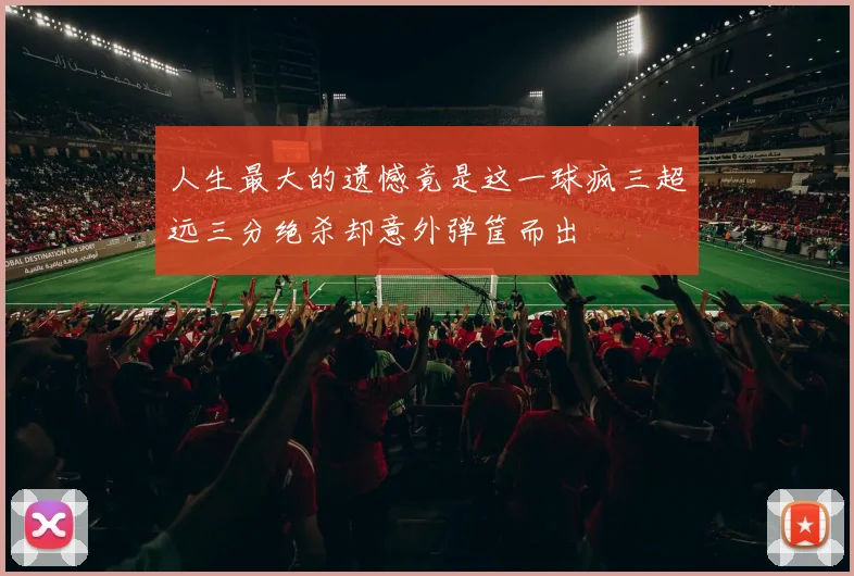 人生最大的遗憾竟是这一球疯三超远三分绝杀却意外弹筐而出