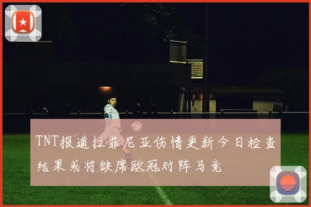 TNT报道拉菲尼亚伤情更新今日检查结果或将缺席欧冠对阵马竞